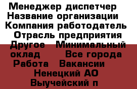 Менеджер-диспетчер › Название организации ­ Компания-работодатель › Отрасль предприятия ­ Другое › Минимальный оклад ­ 1 - Все города Работа » Вакансии   . Ненецкий АО,Выучейский п.